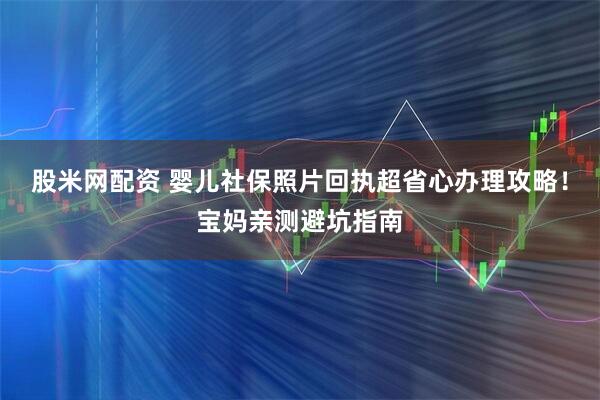 股米网配资 婴儿社保照片回执超省心办理攻略！宝妈亲测避坑指南