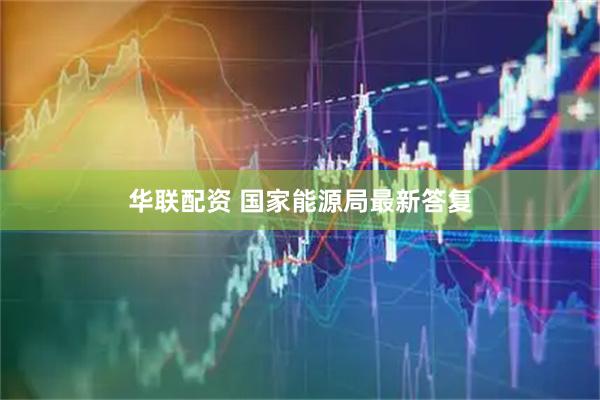 华联配资 国家能源局最新答复