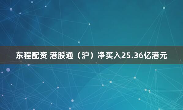 东程配资 港股通（沪）净买入25.36亿港元