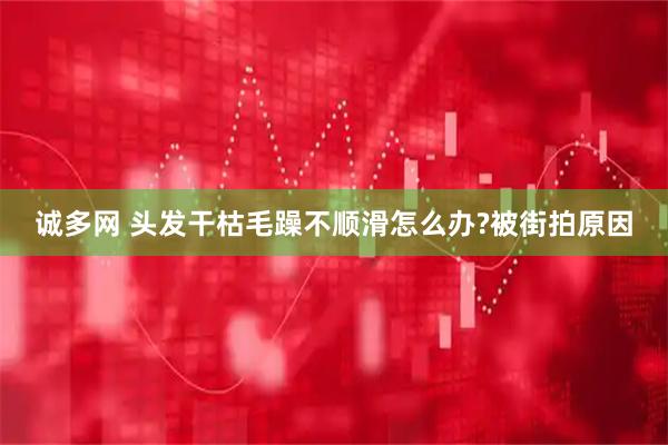 诚多网 头发干枯毛躁不顺滑怎么办?被街拍原因