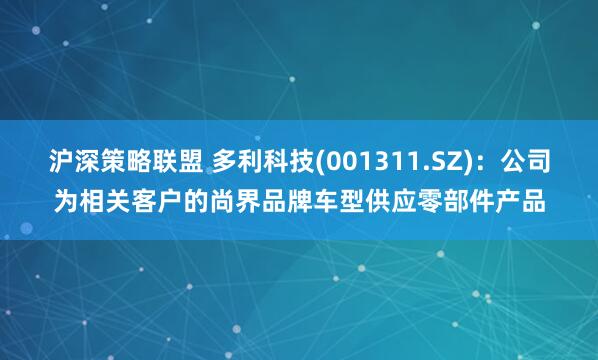沪深策略联盟 多利科技(001311.SZ)：公司为相关客户的尚界品牌车型供应零部件产品