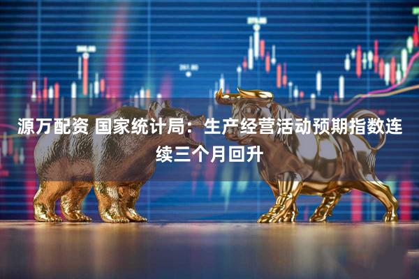 源万配资 国家统计局：生产经营活动预期指数连续三个月回升