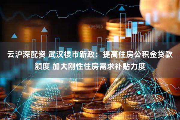 云沪深配资 武汉楼市新政：提高住房公积金贷款额度 加大刚性住房需求补贴力度