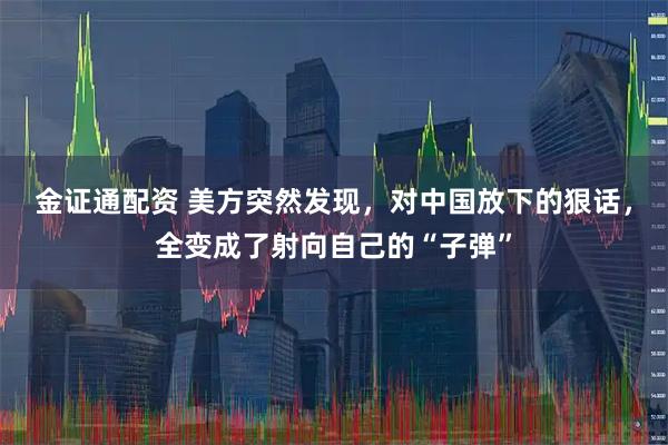 金证通配资 美方突然发现，对中国放下的狠话，全变成了射向自己的“子弹”