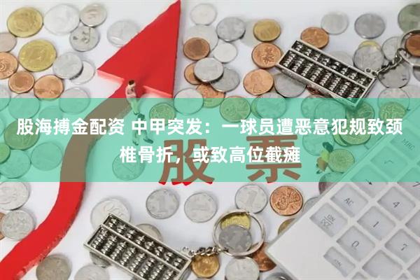股海搏金配资 中甲突发：一球员遭恶意犯规致颈椎骨折，或致高位截瘫