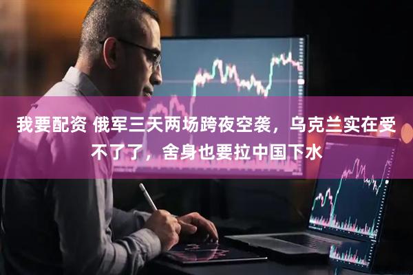 我要配资 俄军三天两场跨夜空袭，乌克兰实在受不了了，舍身也要拉中国下水