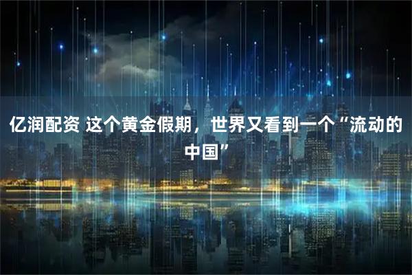 亿润配资 这个黄金假期，世界又看到一个“流动的中国”