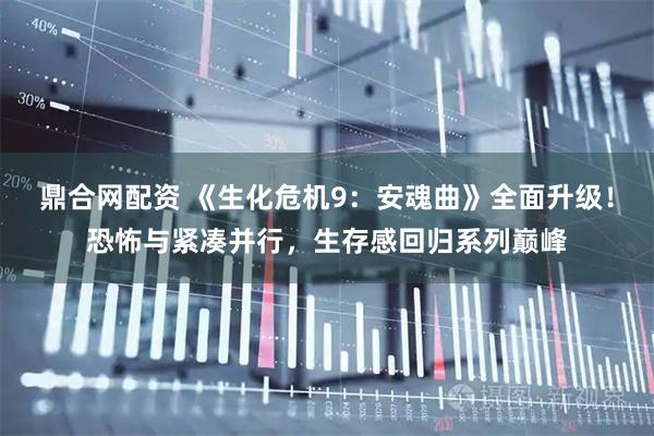 鼎合网配资 《生化危机9：安魂曲》全面升级！恐怖与紧凑并行，生存感回归系列巅峰