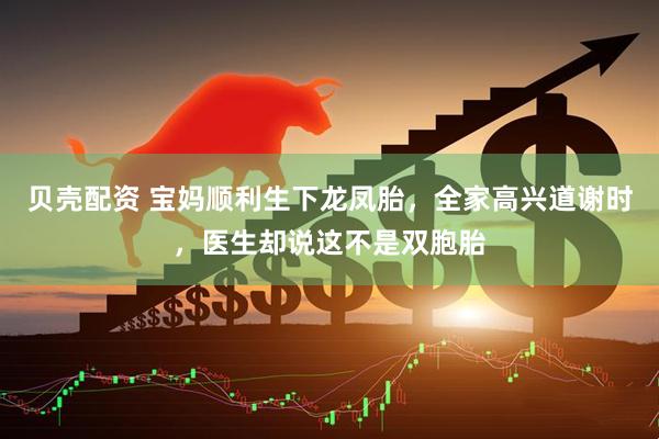贝壳配资 宝妈顺利生下龙凤胎，全家高兴道谢时，医生却说这不是双胞胎