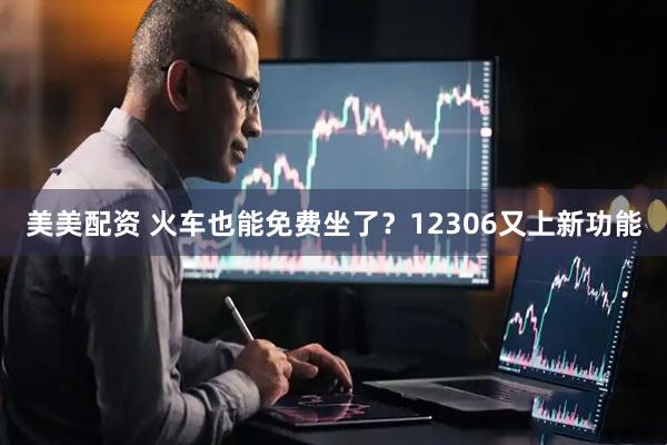 美美配资 火车也能免费坐了？12306又上新功能