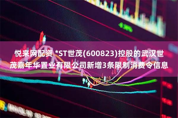 悦来网配资 *ST世茂(600823)控股的武汉世茂嘉年华置业有限公司新增3条限制消费令信息