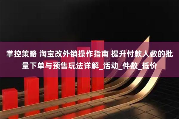 掌控策略 淘宝改外销操作指南 提升付款人数的批量下单与预售玩法详解_活动_件数_低价