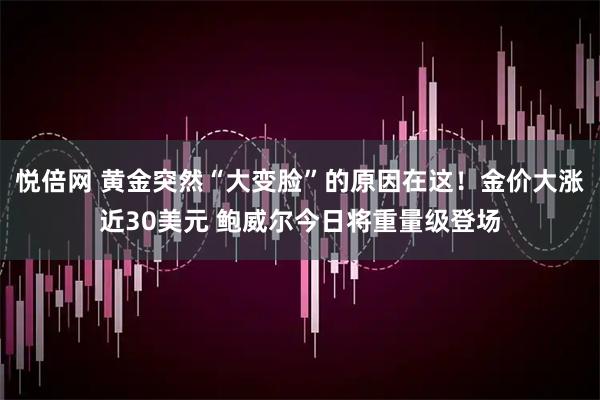 悦倍网 黄金突然“大变脸”的原因在这！金价大涨近30美元 鲍威尔今日将重量级登场