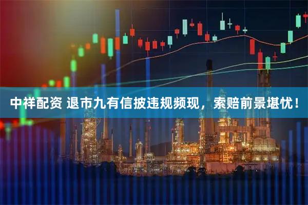 中祥配资 退市九有信披违规频现，索赔前景堪忧！