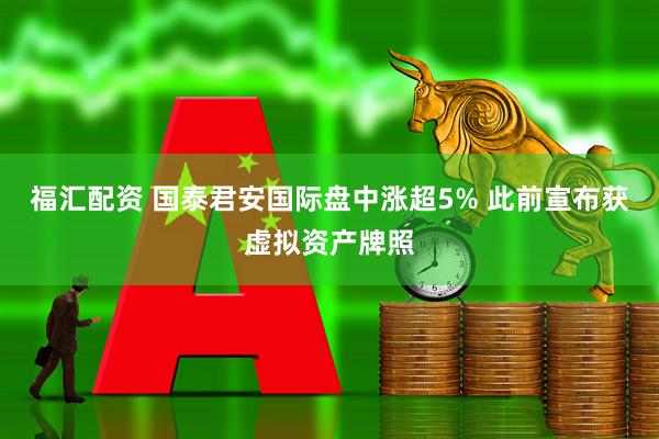 福汇配资 国泰君安国际盘中涨超5% 此前宣布获虚拟资产牌照
