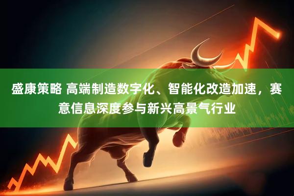 盛康策略 高端制造数字化、智能化改造加速，赛意信息深度参与新兴高景气行业