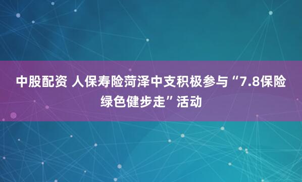 中股配资 人保寿险菏泽中支积极参与“7.8保险绿色健步走”活动