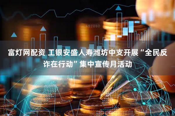 富灯网配资 工银安盛人寿潍坊中支开展“全民反诈在行动”集中宣传月活动