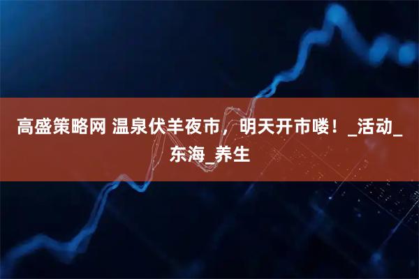 高盛策略网 温泉伏羊夜市，明天开市喽！_活动_东海_养生