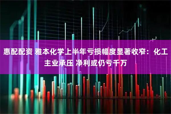 惠配配资 雅本化学上半年亏损幅度显著收窄：化工主业承压 净利或仍亏千万