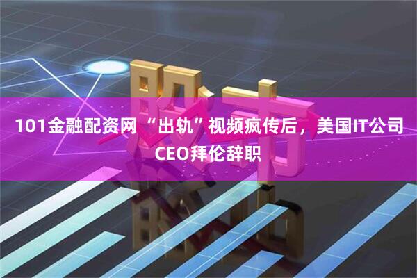 101金融配资网 “出轨”视频疯传后，美国IT公司CEO拜伦辞职
