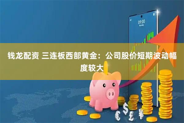 钱龙配资 三连板西部黄金：公司股价短期波动幅度较大