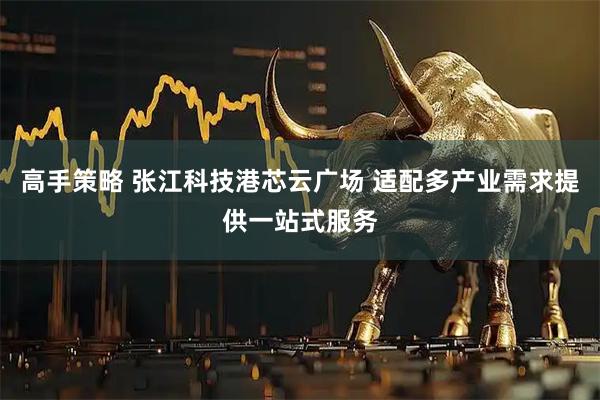 高手策略 张江科技港芯云广场 适配多产业需求提供一站式服务