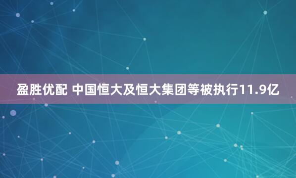 盈胜优配 中国恒大及恒大集团等被执行11.9亿
