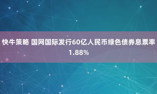 快牛策略 国网国际发行60亿人民币绿色债券息票率1.88%