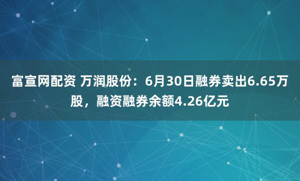 富宣网配资 万润股份：6月30日融券卖出6.65万股，融资融券余额4.26亿元