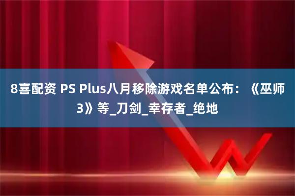 8喜配资 PS Plus八月移除游戏名单公布：《巫师3》等_刀剑_幸存者_绝地