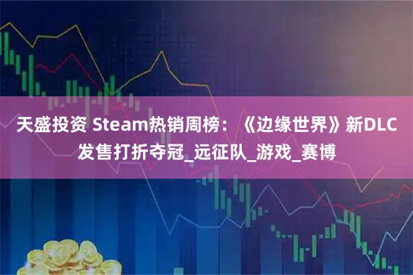 天盛投资 Steam热销周榜：《边缘世界》新DLC发售打折夺冠_远征队_游戏_赛博