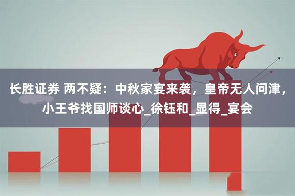 长胜证券 两不疑：中秋家宴来袭，皇帝无人问津，小王爷找国师谈心_徐钰和_显得_宴会
