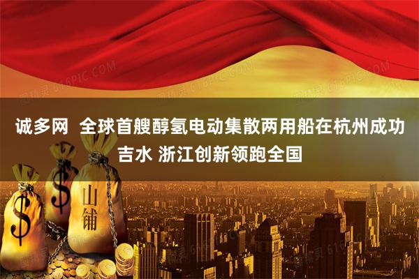 诚多网  全球首艘醇氢电动集散两用船在杭州成功吉水 浙江创新领跑全国