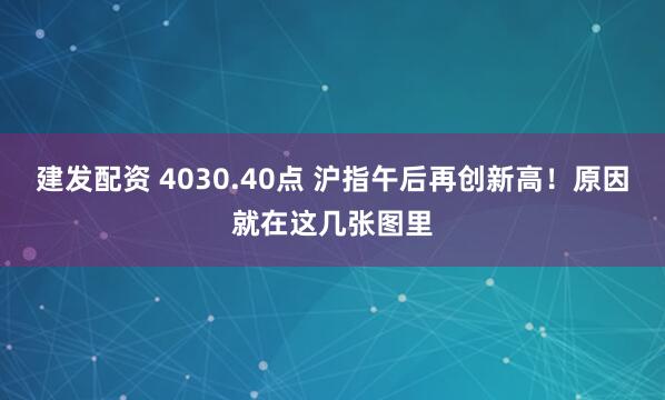 建发配资 4030.40点 沪指午后再创新高！原因就在这几张图里