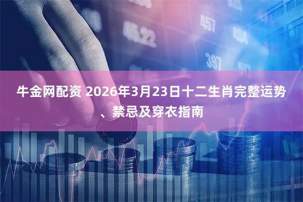 牛金网配资 2026年3月23日十二生肖完整运势、禁忌及穿衣指南